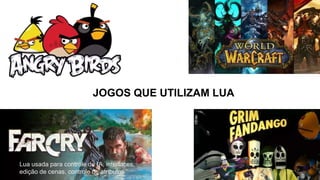 Sandy Maciel
Lua usada para controle de IA, interfaces,
edição de cenas, controle de atributos
JOGOS QUE UTILIZAM LUA
 
