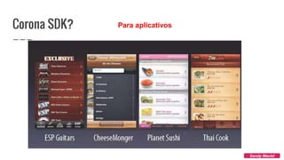 Corona SDK?
Sandy Maciel
Para aplicativos
 