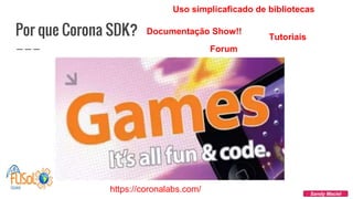 Por que Corona SDK?
Sandy Maciel
Documentação Show!!
Tutoriais
Uso simplicaficado de bibliotecas
Forum
https://coronalabs.com/
 