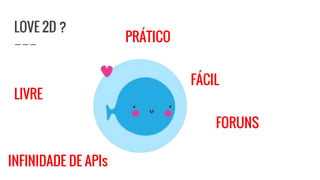LOVE 2D ?
LIVRE
INFINIDADE DE APIs
PRÁTICO
FÁCIL
FORUNS
 