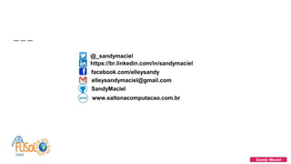 Sandy Maciel
https://br.linkedin.com/in/sandymaciel
facebook.com/elleysandy
SandyMaciel
www.saltonacomputacao.com.br
@_sandymaciel
elleysandymaciel@gmail.com
 