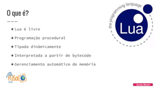 O que é?
★ Lua é livre
★ Programação procedural
★ Tipada dinâmicamente
★ Interpretada a partir de bytecode
★ Gerenciamento automático de memória
Sandy Maciel
 