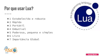 Por que usar Lua?
★ 1 Estabelecida e robusta
★ 2 Rápida
★ 3 Portátil
★ 4 Embutível
★ 5 Poderosa, pequena e simples
★ 6 Livre
★ 7 Importância Global
Sandy Maciel
 