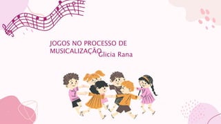 JOGOS NO PROCESSO DE
MUSICALIZAÇÃO
Glicia Rana
 