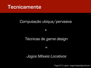 Tecnicamente

    Computação ubíqua/pervasiva

                 +

      Técnicas de game design

                 =

       Jogos Móveis Locativos

                      Tiago R. C. Lopes - tiagorclopes@gmail.com
 
