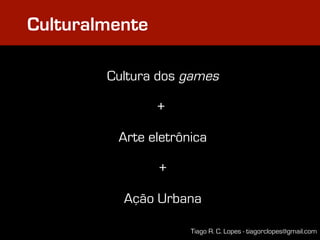 Culturalmente

        Cultura dos games

                +

         Arte eletrônica

                +

          Ação Urbana

                     Tiago R. C. Lopes - tiagorclopes@gmail.com
 