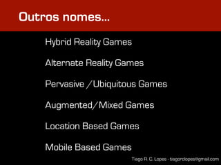 Outros nomes…
   Hybrid Reality Games

   Alternate Reality Games

   Pervasive /Ubiquitous Games

   Augmented/Mixed Games

   Location Based Games

   Mobile Based Games
                        Tiago R. C. Lopes - tiagorclopes@gmail.com
 
