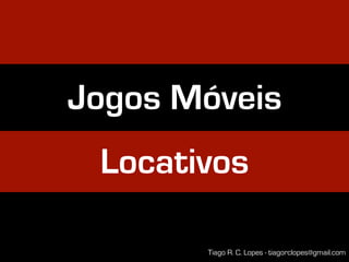 Jogos Móveis
 Locativos

       Tiago R. C. Lopes - tiagorclopes@gmail.com
 