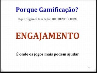 Porque	
  Gami%icação?	
  
O	
  que	
  os	
  games	
  tem	
  de	
  tão	
  DIFERENTE	
  e	
  BOM?	
  
	
  
	
  
ENGAJAMENTO	
  
	
  
É	
  onde	
  os	
  jogos	
  mais	
  podem	
  ajudar	
  
	
  
10
 