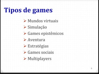 Tipos	
  de	
  games	
  
Ø 	
  Mundos	
  virtuais	
  
Ø 	
  Simulação	
  
Ø 	
  Games	
  epistêmicos	
  
Ø 	
  Aventura	
  
Ø 	
  Estratégias	
  
Ø 	
  Games	
  sociais	
  
Ø 	
  Multiplayers	
  
6
 
