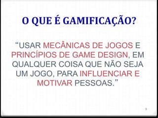 O	
  QUE	
  É	
  GAMIFICAÇÃO?	
  
9
“USAR MECÂNICAS DE JOGOS E
PRINCÍPIOS DE GAME DESIGN, EM
QUALQUER COISA QUE NÃO SEJA
UM JOGO, PARA INFLUENCIAR E
MOTIVAR PESSOAS.”
 