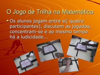 O Jogo de Trilha na Matemática  Os alunos jogam entre si( quatro participantes), discutem as jogadas, concentram-se e ao mesmo tempo há a ludicidade... 