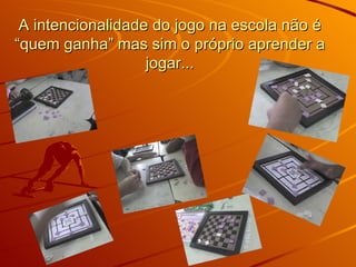 A intencionalidade do jogo na escola não é “quem ganha” mas sim o próprio aprender a jogar... 