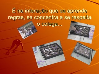 É na interação que se aprende regras, se concentra e se respeita o colega... 