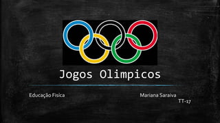 Jogos Olimpicos
Educação Fisíca Mariana Saraiva
TT-17
 