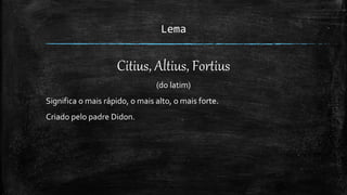 Lema
Citius, Altius, Fortius
(do latim)
Significa o mais rápido, o mais alto, o mais forte.
Criado pelo padre Didon.
 