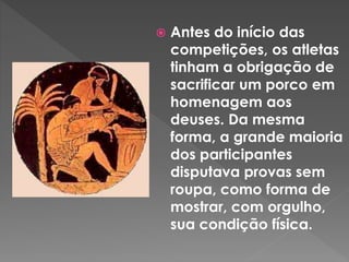  Antes do início das
competições, os atletas
tinham a obrigação de
sacrificar um porco em
homenagem aos
deuses. Da mesma
forma, a grande maioria
dos participantes
disputava provas sem
roupa, como forma de
mostrar, com orgulho,
sua condição física.
 