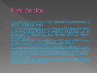  http://esportes.terra.com.br/atenas2004/interna/0,,OI
353091-EI4066,00.html
 https://www.google.com.br/search?q=templo+de+h
era+olimpia&rlz=1C1SAVM_enBR551BR552&es_sm=93
&source=lnms&tbm=isch&sa=X&ved=0CAcQ_AUoA
WoVChMI_6-
kxrXOxwIVRI6QCh1gfwNh&biw=1024&bih=499#tbm=i
sch&q=zeus&imgrc=spQlPW1Aei6BxM%3A
 https://www.google.com.br/search?q=templo+de+h
era+olimpia&rlz=1C1SAVM_enBR551BR552&es_sm=93
&source=lnms&tbm=isch&sa=X&ved=0CAcQ_AUoA
WoVChMI_6-
kxrXOxwIVRI6QCh1gfwNh&biw=1024&bih=499#imgrc
=x5CxoeTWm38ImM%3A
 