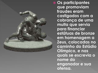  Os participantes
que promoviam
fraudes eram
castigados com a
cobrança de uma
multa que servia
para financiar
estátuas de bronze
em homenagem a
Zeus, colocadas no
caminho do Estádio
Olímpico, e nas
quais se escrevia o
nome do
enganador e sua
ofensa.
 