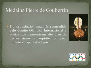  É uma distinção humanitária concedida
pelo Comité Olímpico Internacional a
atletas que demonstrem alto grau de
desportivismo e espírito olímpico
durante a disputa dos Jogos
 