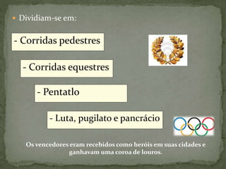  Dividiam-se em:
Os vencedores eram recebidos como heróis em suas cidades e
ganhavam uma coroa de louros.
- Corridas pedestres
- Corridas equestres
- Luta, pugilato e pancrácio
- Pentatlo
 