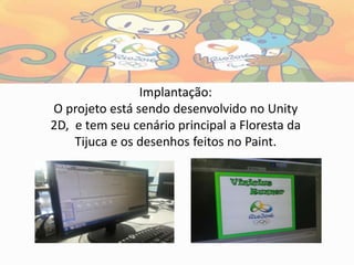 Implantação:
O projeto está sendo desenvolvido no Unity
2D, e tem seu cenário principal a Floresta da
Tijuca e os desenhos feitos no Paint.