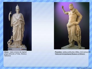 Atena - cópia romana de original
grego atribuído a Fídias. Museus
Vaticanos
Poseidon, estátua atribuída a Milos, 2nd century BC
(National Archaeological Museum of Athens)
Prof. Susana Simões
 