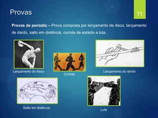 Provas
Provas de pentatlo – Prova composta por lançamento de disco, lançamento
de dardo, salto em distância, corrida de estádio e luta.
11
Lançamento do disco Lançamento do dardo
Corrida
Salto em distância
Luta
 