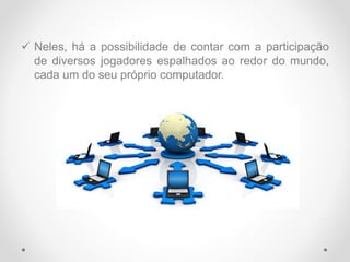  Neles, há a possibilidade de contar com a participação
de diversos jogadores espalhados ao redor do mundo,
cada um do seu próprio computador.
 