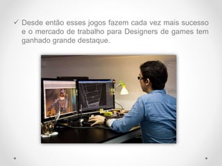  Desde então esses jogos fazem cada vez mais sucesso
e o mercado de trabalho para Designers de games tem
ganhado grande destaque.
 