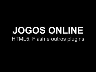 JOGOS ONLINE
HTML5, Flash e outros plugins
 