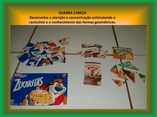 QUEBRA CABEÇA Desenvolve a atenção e concentração estimulando o raciocínio e o conhecimento das formas geométricas. 