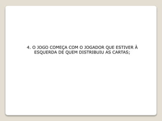 4. O JOGO COMEÇA COM O JOGADOR QUE ESTIVER À
ESQUERDA DE QUEM DISTRIBUIU AS CARTAS;
 