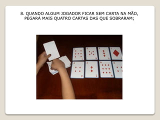 8. QUANDO ALGUM JOGADOR FICAR SEM CARTA NA MÃO,
PEGARÁ MAIS QUATRO CARTAS DAS QUE SOBRARAM;
 