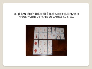 10. O GANHADOR DO JOGO É O JOGADOR QUE TIVER O
MAIOR MONTE DE PARES DE CARTAS AO FINAL
 