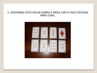 2. DISTRIBUA OITO DELAS SOBRE A MESA COM A FACE VOLTADA
PARA CIMA;
 