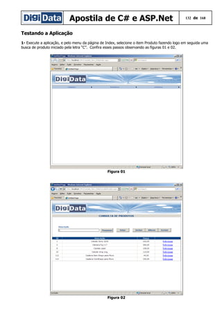 Apostila de C# e ASP.Net 132 de 168
Testando a Aplicação
1- Execute a aplicação, e pelo menu da página de Index, selecione o item Produto fazendo logo em seguida uma
busca de produto iniciado pela letra “C”. Confira esses passos observando as figuras 01 e 02.
Figura 01
Figura 02
 