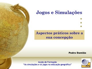 Jogos e Simulações  Pedro Damião Aspectos práticos sobre a sua concepção Acção de Formação “As simulações e os jogos na educação geográfica” 