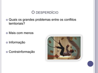 O DESPERDÍCIO


Quais os grandes problemas entre os conflitos
territoriais?



Mais com menos



Informação



Contrainformação

 