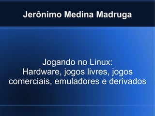 Jerônimo Medina Madruga Jogando no Linux: Hardware, jogos livres, jogos comerciais, emuladores e derivados 