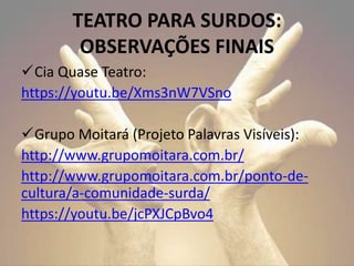 Cia Quase Teatro:
https://youtu.be/Xms3nW7VSno
Grupo Moitará (Projeto Palavras Visíveis):
http://www.grupomoitara.com.br/
http://www.grupomoitara.com.br/ponto-de-
cultura/a-comunidade-surda/
https://youtu.be/jcPXJCpBvo4
TEATRO PARA SURDOS:
OBSERVAÇÕES FINAIS
 