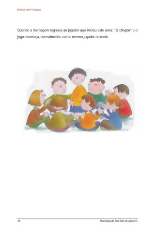 Brincar com Tradição




Quando a mensagem regressa ao jogador que iniciou este avisa: “já chegou” e o
jogo recomeça, normalmente, com o mesmo jogador no meio.




44                                                  Município de São Brás de Alportel
 
