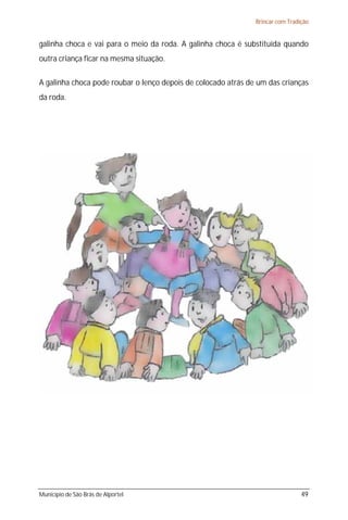Brincar com Tradição


galinha choca e vai para o meio da roda. A galinha choca é substituída quando
outra criança ficar na mesma situação.

A galinha choca pode roubar o lenço depois de colocado atrás de um das crianças
da roda.




Município de São Brás de Alportel                                               49
 