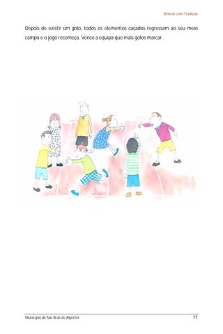 Brincar com Tradição


Depois de existir um golo, todos os elementos caçados regressam ao seu meio
campo e o jogo recomeça. Vence a equipa que mais golos marcar.




Município de São Brás de Alportel                                                 77
 