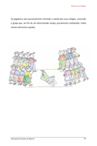 Brincar com Tradição




Os jogadores vão sucessivamente entrando e saindo dos seus refúgios, vencendo
o grupo que, ao fim de um determinado tempo, previamente combinado, tenha
menos elementos caçados.




Município de São Brás de Alportel                                             91
 