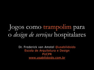 Jogos como trampolim para
o design de serviços hospitalares
Dr. Frederick van Amstel @usabilidoido
Escola de Arquitetura e Design
PUCPR
www.usabilidoido.com.br
 