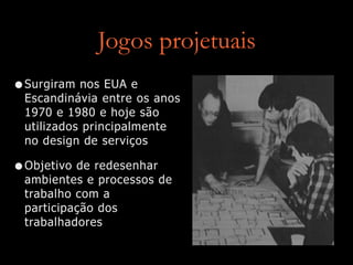 Jogos projetuais
•Surgiram nos EUA e
Escandinávia entre os anos
1970 e 1980 e hoje são
utilizados principalmente
no design de serviços
•Objetivo de redesenhar
ambientes e processos de
trabalho com a
participação dos
trabalhadores
 