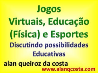 JogosVirtuais, Educação (Física) e Esportes Discutindo possibilidades Educativas alanqueiroz da costa www.alanqcosta.com 