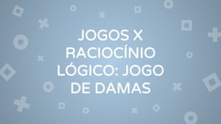 JOGOS X
RACIOCÍNIO
LÓGICO: JOGO
DE DAMAS
 