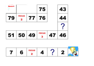 Resposta
 errada
Recua 6


                           75          43
79                 77 76               44
           recua
            2


                                       ?
51 50 49                           47 46
                           recua
                            3




 7          6               4      ?   2
                   recua
                    2
 